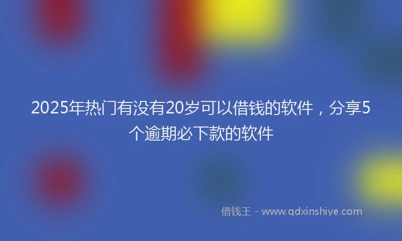 2025年热门有没有20岁可以借钱的软件，分享5个逾期必下款的软件