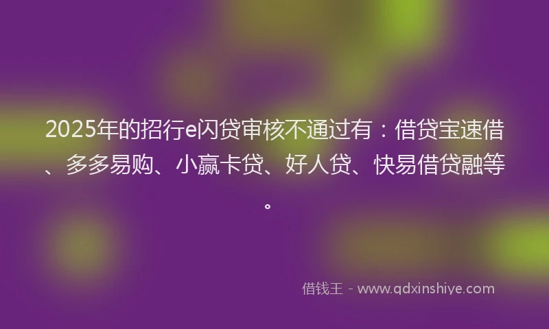 2025年的招行e闪贷审核不通过有：借贷宝速借、多多易购、小赢卡贷、好人贷、快易借贷融等。