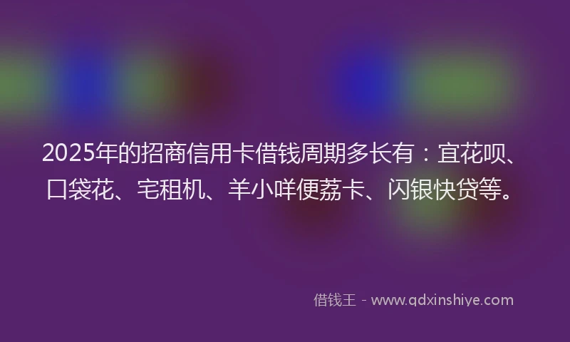 2025年的招商信用卡借钱周期多长有：宜花呗、口袋花、宅租机、羊小咩便荔卡、闪银快贷等。
