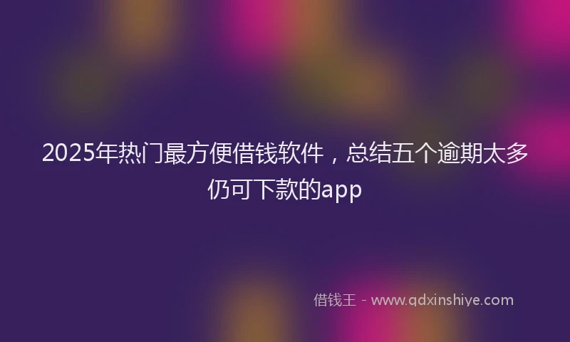 2025年热门最方便借钱软件，总结五个逾期太多仍可下款的app