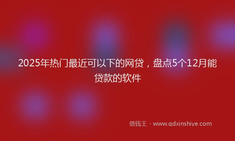 2025年热门最近可以下的网贷，盘点5个12月能贷款的软件