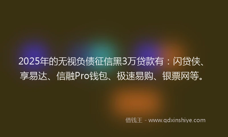 2025年的无视负债征信黑3万贷款有：闪贷侠、享易达、信融Pro钱包、极速易购、银票网等。