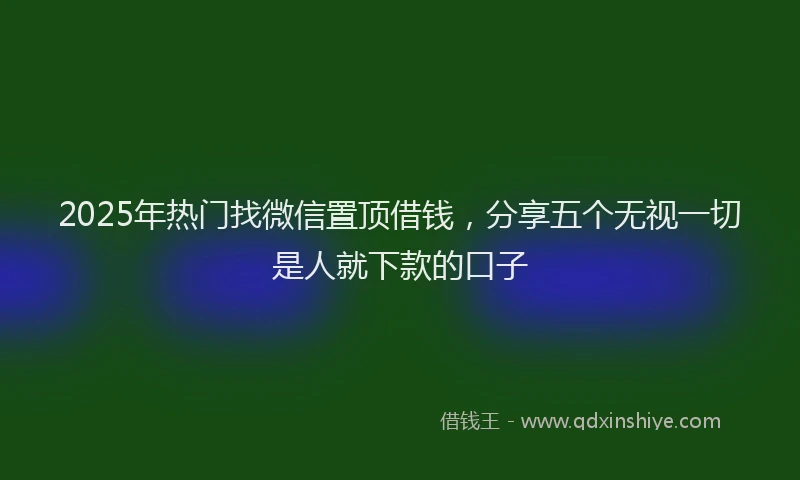 2025年热门找微信置顶借钱，分享五个无视一切是人就下款的口子