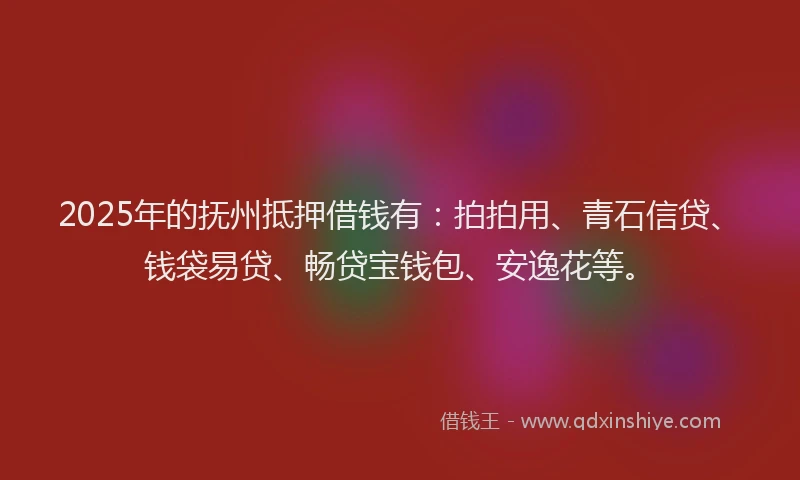 2025年的抚州抵押借钱有：拍拍用、青石信贷、钱袋易贷、畅贷宝钱包、安逸花等。