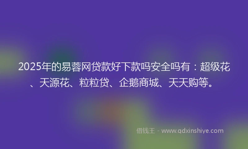 2025年的易蓉网贷款好下款吗安全吗有：超级花、天源花、粒粒贷、企鹅商城、天天购等。