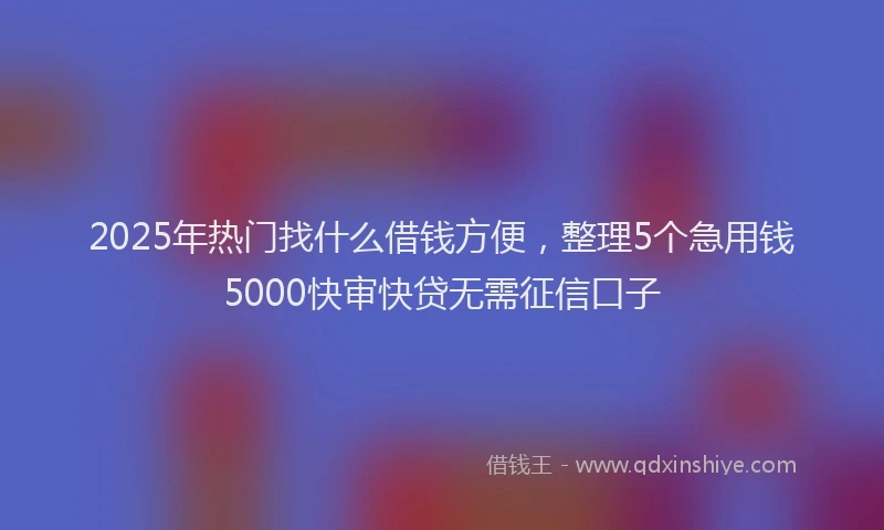 2025年热门找什么借钱方便，整理5个急用钱5000快审快贷无需征信口子