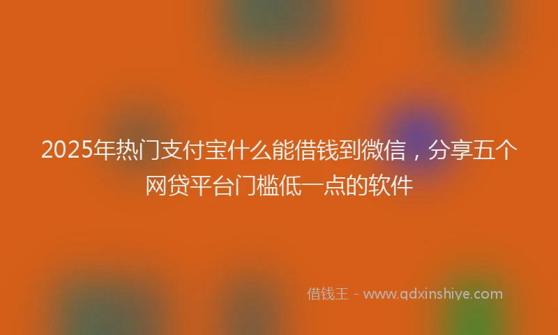 2025年热门支付宝什么能借钱到微信，分享五个网贷平台门槛低一点的软件