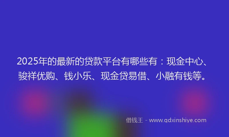 2025年的最新的贷款平台有哪些有：现金中心、骏祥优购、钱小乐、现金贷易借、小融有钱等。