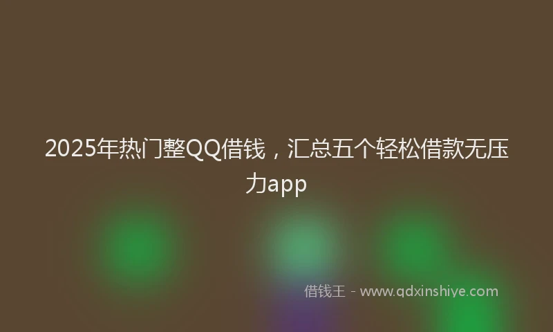 2025年热门整QQ借钱，汇总五个轻松借款无压力app