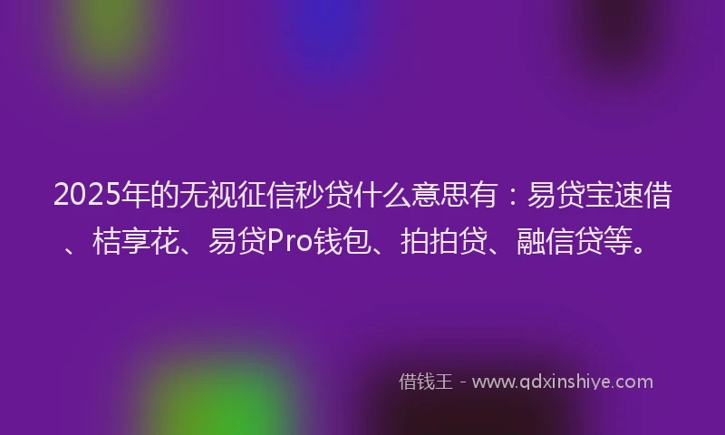 2025年的无视征信秒贷什么意思有：易贷宝速借、桔享花、易贷Pro钱包、拍拍贷、融信贷等。