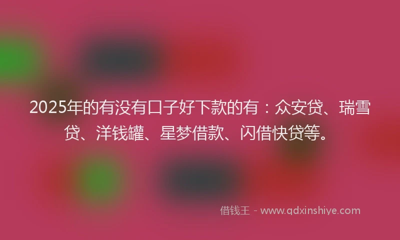 2025年的有没有口子好下款的有：众安贷、瑞雪贷、洋钱罐、星梦借款、闪借快贷等。