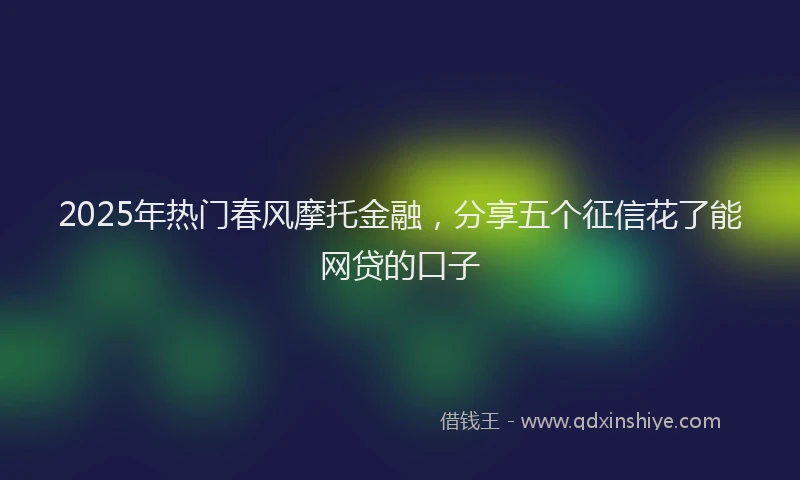 2025年热门春风摩托金融，分享五个征信花了能网贷的口子