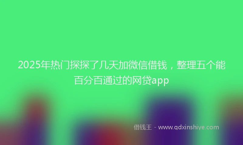 2025年热门探探了几天加微信借钱，整理五个能百分百通过的网贷app