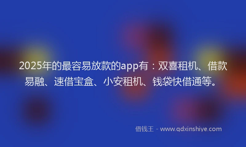 2025年的最容易放款的app有：双喜租机、借款易融、速借宝盒、小安租机、钱袋快借通等。