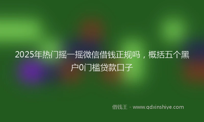 2025年热门摇一摇微信借钱正规吗，概括五个黑户0门槛贷款口子