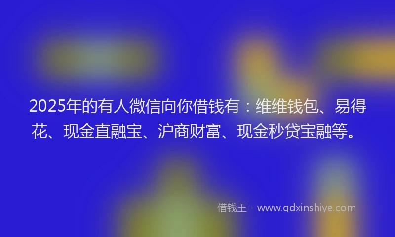 2025年的有人微信向你借钱有：维维钱包、易得花、现金直融宝、沪商财富、现金秒贷宝融等。