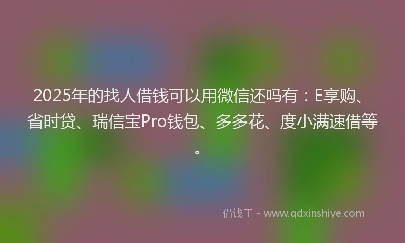2025年的找人借钱可以用微信还吗有：E享购、省时贷、瑞信宝Pro钱包、多多花、度小满速借等。