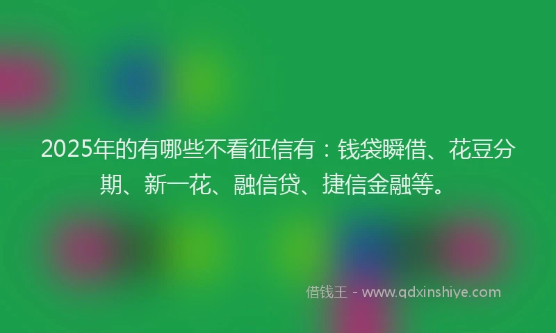 2025年的有哪些不看征信有：钱袋瞬借、花豆分期、新一花、融信贷、捷信金融等。