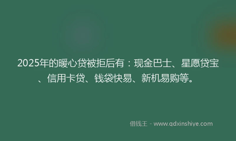 2025年的暖心贷被拒后有：现金巴士、星愿贷宝、信用卡贷、钱袋快易、新机易购等。