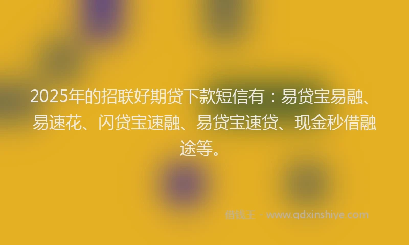 2025年的招联好期贷下款短信有：易贷宝易融、易速花、闪贷宝速融、易贷宝速贷、现金秒借融途等。