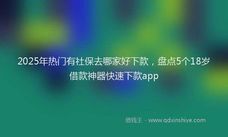 2025年热门有社保去哪家好下款，盘点5个18岁借款神器快速下款app