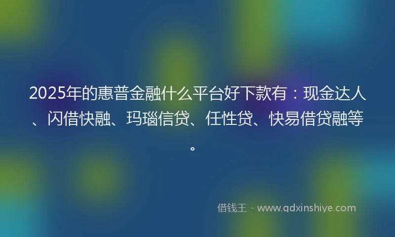 2025年的惠普金融什么平台好下款有：现金达人、闪借快融、玛瑙信贷、任性贷、快易借贷融等。