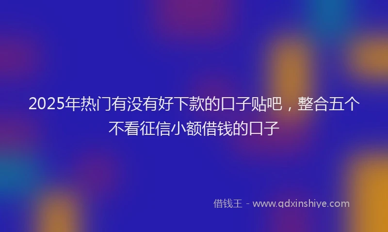 2025年热门有没有好下款的口子贴吧，整合五个不看征信小额借钱的口子