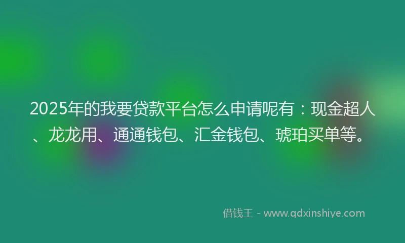 2025年的我要贷款平台怎么申请呢有：现金超人、龙龙用、通通钱包、汇金钱包、琥珀买单等。