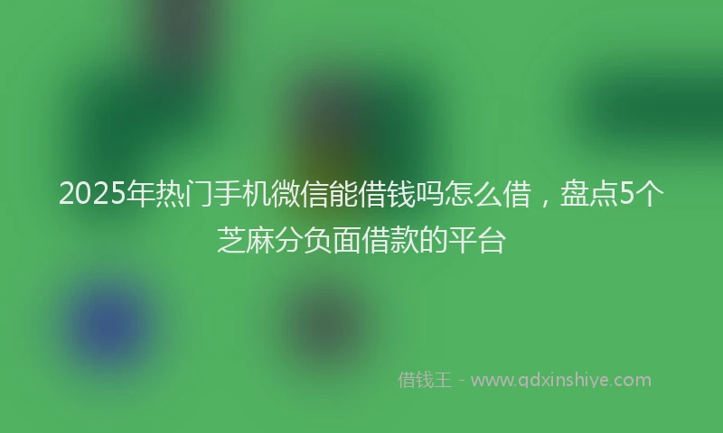 2025年热门手机微信能借钱吗怎么借，盘点5个芝麻分负面借款的平台