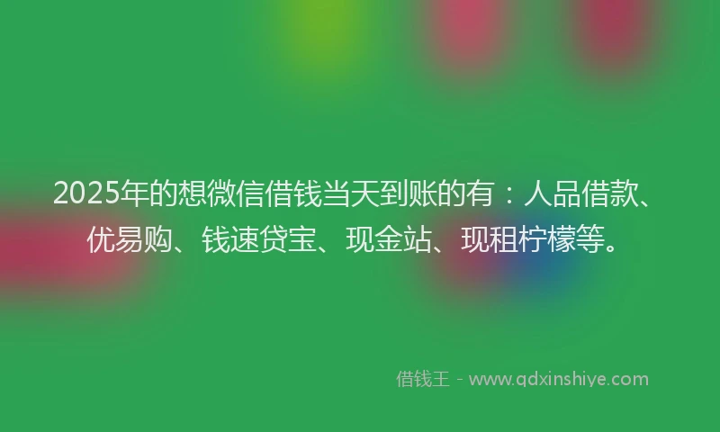 2025年的想微信借钱当天到账的有：人品借款、优易购、钱速贷宝、现金站、现租柠檬等。