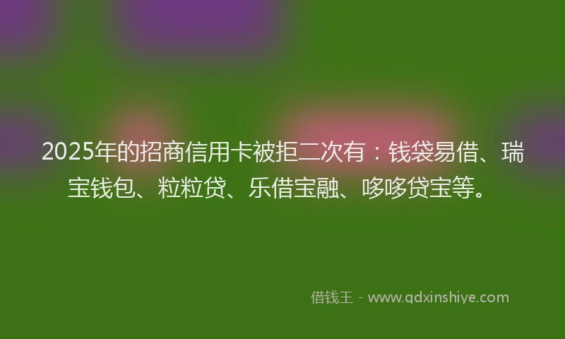 2025年的招商信用卡被拒二次有：钱袋易借、瑞宝钱包、粒粒贷、乐借宝融、哆哆贷宝等。