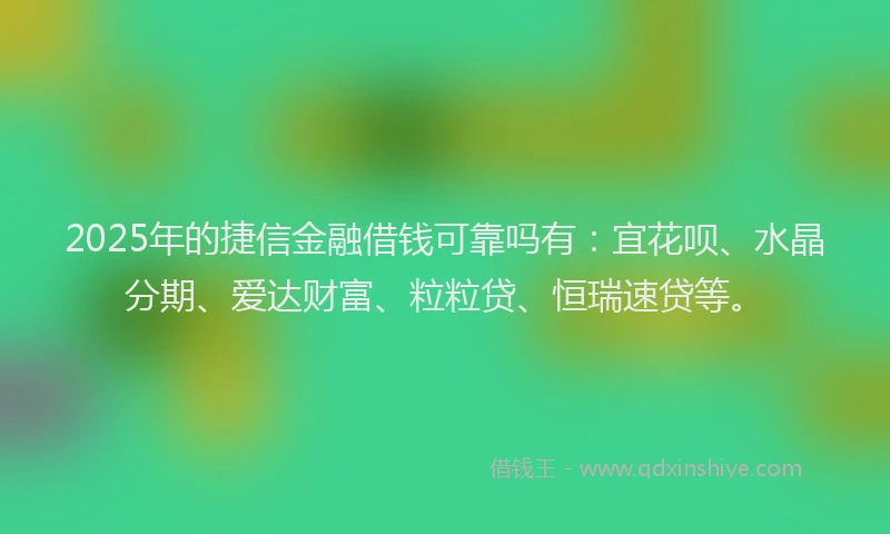 2025年的捷信金融借钱可靠吗有：宜花呗、水晶分期、爱达财富、粒粒贷、恒瑞速贷等。