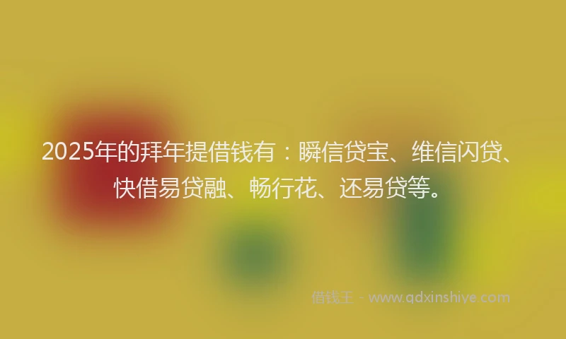 2025年的拜年提借钱有：瞬信贷宝、维信闪贷、快借易贷融、畅行花、还易贷等。
