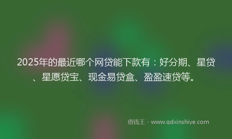 2025年的最近哪个网贷能下款有：好分期、星贷、星愿贷宝、现金易贷盒、盈盈速贷等。