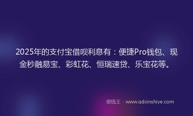 2025年的支付宝借呗利息有：便捷Pro钱包、现金秒融易宝、彩虹花、恒瑞速贷、乐宝花等。