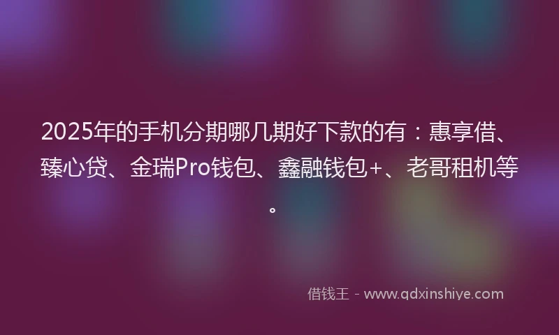 2025年的手机分期哪几期好下款的有：惠享借、臻心贷、金瑞Pro钱包、鑫融钱包+、老哥租机等。