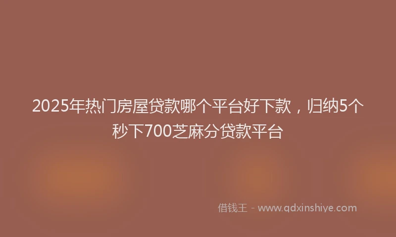 2025年热门房屋贷款哪个平台好下款，归纳5个秒下700芝麻分贷款平台