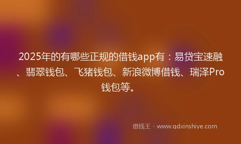 2025年的有哪些正规的借钱app有：易贷宝速融、翡翠钱包、飞猪钱包、新浪微博借钱、瑞泽Pro钱包等。