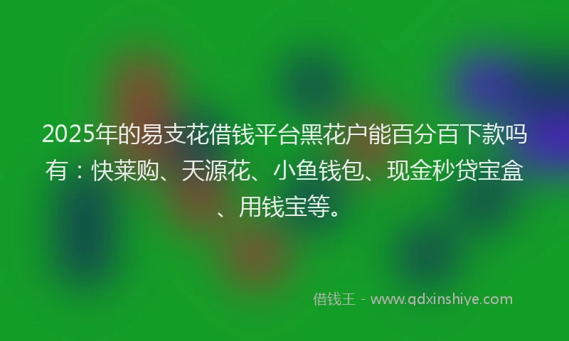 2025年的易支花借钱平台黑花户能百分百下款吗有：快莱购、天源花、小鱼钱包、现金秒贷宝盒、用钱宝等。