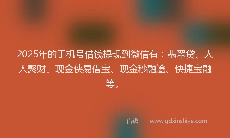 2025年的手机号借钱提现到微信有：翡翠贷、人人聚财、现金侠易借宝、现金秒融途、快捷宝融等。