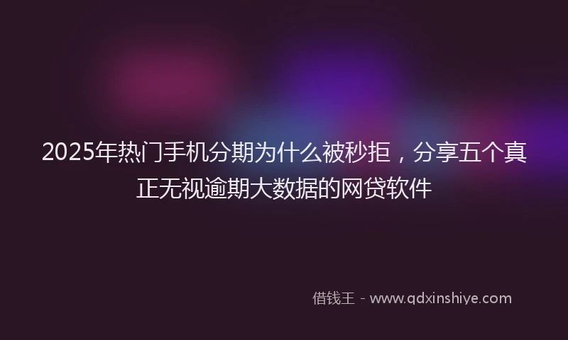 2025年热门手机分期为什么被秒拒，分享五个真正无视逾期大数据的网贷软件
