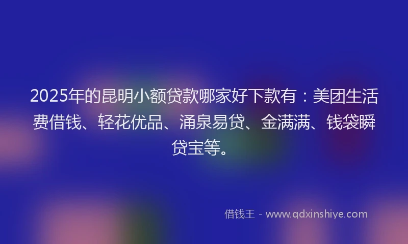 2025年的昆明小额贷款哪家好下款有：美团生活费借钱、轻花优品、涌泉易贷、金满满、钱袋瞬贷宝等。