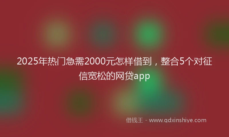 2025年热门急需2000元怎样借到，整合5个对征信宽松的网贷app