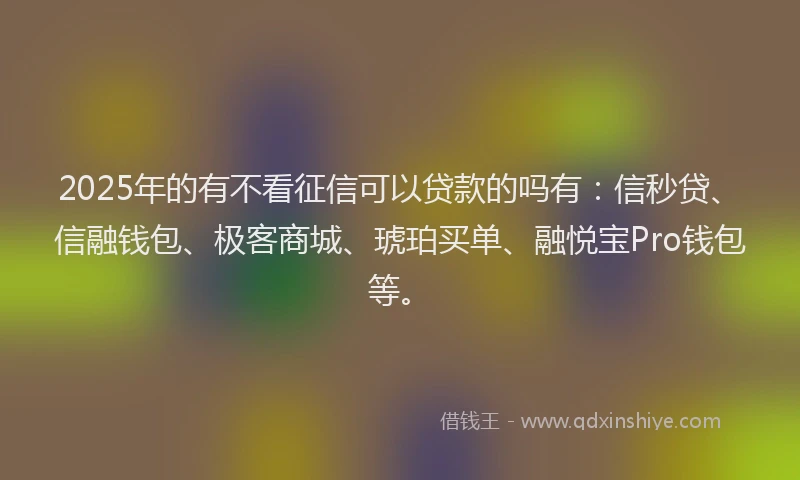 2025年的有不看征信可以贷款的吗有：信秒贷、信融钱包、极客商城、琥珀买单、融悦宝Pro钱包等。