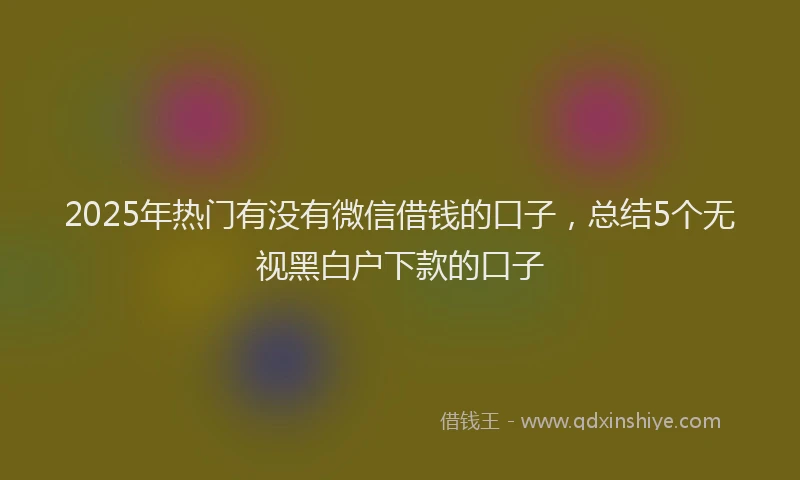 2025年热门有没有微信借钱的口子，总结5个无视黑白户下款的口子