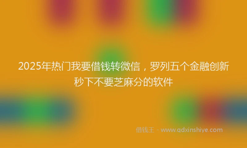 2025年热门我要借钱转微信，罗列五个金融创新秒下不要芝麻分的软件