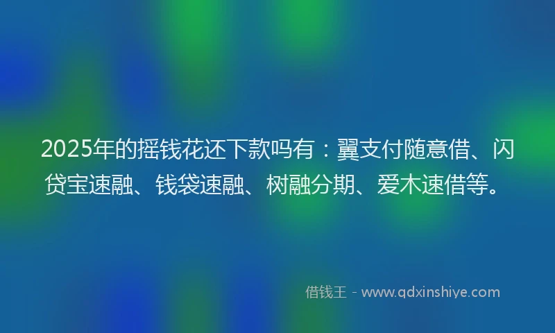 2025年的摇钱花还下款吗有：翼支付随意借、闪贷宝速融、钱袋速融、树融分期、爱木速借等。