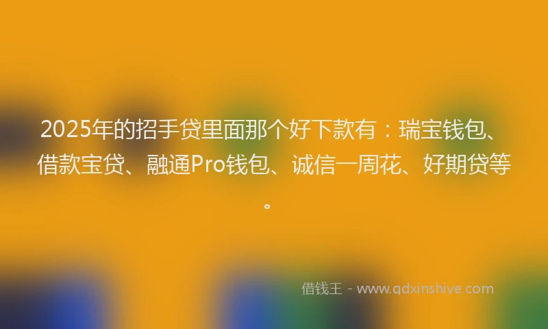 2025年的招手贷里面那个好下款有：瑞宝钱包、借款宝贷、融通Pro钱包、诚信一周花、好期贷等。