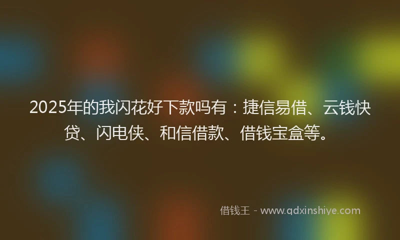 2025年的我闪花好下款吗有：捷信易借、云钱快贷、闪电侠、和信借款、借钱宝盒等。