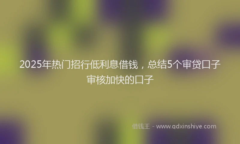 2025年热门招行低利息借钱，总结5个审贷口子审核加快的口子